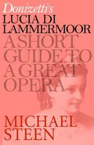 «Donizetti’s Lucia di Lammermoor: A Short Guide to a Great Opera» by Michael Steen