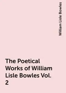 «The Poetical Works of William Lisle Bowles Vol. 2» by William Lisle Bowles