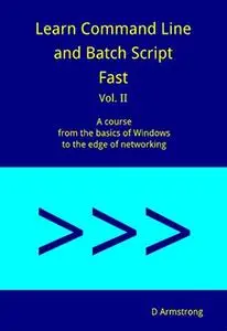 Learn Command Line and Batch Script Fast: A course from the basics of Windows to the edge of networking, Volume II