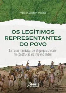 «Os Legítimos Representantes do Povo: Câmaras Municipais e Oligarquias Locais na Construção do Império Liberal» by Pablo