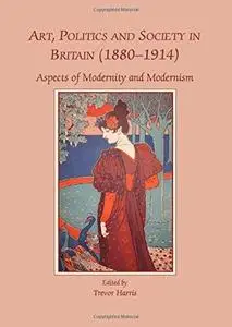 Art, Politics and Society in Britain (1880-1914): Aspects of Modernity and Modernism (Repost)