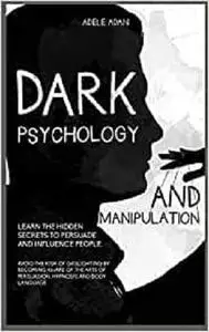 Dark Psychology and Manipulation: Learn the hidden secrets to persuade and influence people.