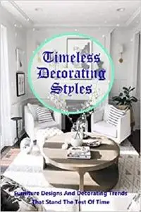 Timeless Decorating Styles: Furniture Designs And Decorating Trends That Stand The Test Of Time