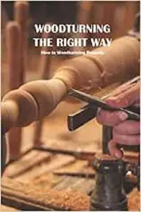 Woodturning the Right Way: How to Woodturining Properly