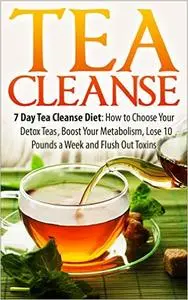 Tea Cleanse: 7 Day Tea Cleanse Diet: How to Choose Your Detox Teas, Boost Your Metabolism, Lose 10 Pounds a Week (repost)