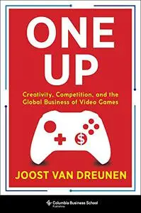 One Up: Creativity, Competition, and the Global Business of Video Games