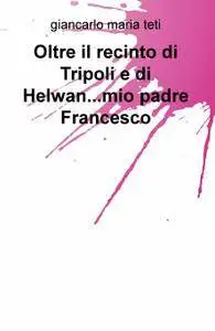 Oltre il recinto di Tripoli e di Helwan…mio padre Francesco