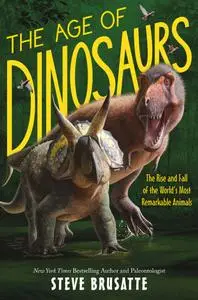 The Age of Dinosaurs: The Rise and Fall of the World's Most Remarkable Animals