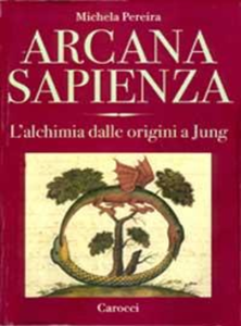 Michela Pereira - Arcana sapienza. L'alchimia dalle origini a Jung