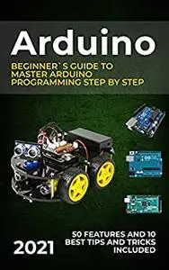 Arduino: 2021 Beginner`s Guide to Master Arduino Programming Step by Step.
