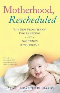 «Motherhood, Rescheduled: The New Frontier of Egg Freezing and the Women Who Tried It» by Sarah Elizabeth Richards