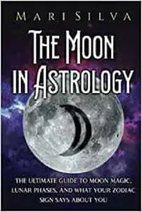 The Moon in Astrology: The Ultimate Guide to Moon Magic, Lunar Phases, and What Your Zodiac Sign Says About You