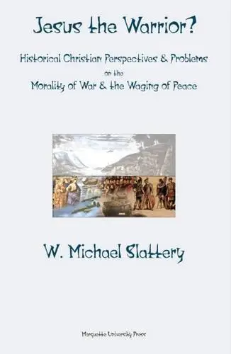 Jesus the Warrior?: Historical Christian Perspectives & Problems on the Morality of War & The Waging of Peace (Marquette Studie