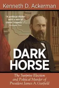 The Dark Horse: The Surprise Election and Political Murder of President James A. Garfield
