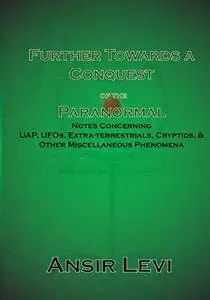 Further Towards a Conquest of the Paranormal: Notes Concerning UAP, UFOs, Extra-Terrestrials, Cryptids, & Other Miscellaneous P