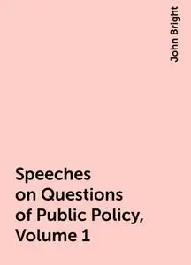 «Speeches on Questions of Public Policy, Volume 1» by John Bright