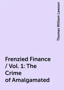 «Frenzied Finance / Vol. 1: The Crime of Amalgamated» by Thomas William Lawson