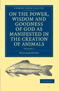 On the Power, Wisdom and Goodness of God as Manifested in the Creation of Animals and in their History, Habits and Instincts