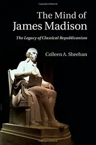 The Mind of James Madison: The Legacy of Classical Republicanism