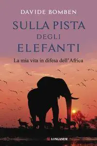 Davide Bomben - Sulla pista degli elefanti. La mia vita in difesa dell'Africa