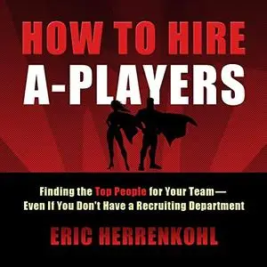 How to Hire A-Players: Finding the Top People for Your Team - Even If You Don't Have a Recruiting Department [Audiobook]