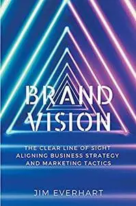 Brand Vision: The Clear Line of Sight Aligning Business Strategy and Marketing Tactics