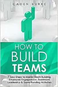 How to Build Teams: 7 Easy Steps to Master Team Building, Employee Engagement, Teamwork Leadership