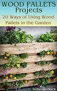 Wood Pallets Projects: 20 Ways of Using Wood Pallets in the Garden: (Wood Pallets Projects, Reusing Wood Pallets)