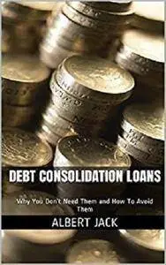 Debt Consolidation Loans: Why You Don’t Need Them and How To Avoid Them [Kindle Edition]