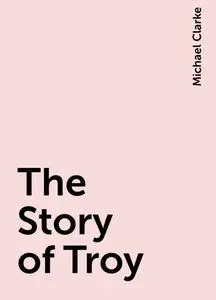 «The Story of Troy» by Michael Clarke