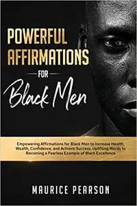 Powerful Affirmations for Black Men: Empowering Affirmations for Black Men to Increase Health, Wealth, Confidence, and A