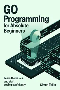 GO PROGRAMMING FOR ABSOLUTE BEGINNERS: LEARN THE BASICS AND START CODING CONFIDENTLY