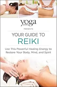 Yoga Journal Presents Your Guide to Reiki: Use This Powerful Healing Energy to Restore Your Body, Mind, and Spirit