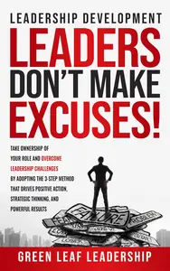 Leadership Development: Leaders Don't Make Excuses: Take Ownership of Your Role and Overcome Leadership Challenges