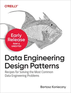 Data Engineering Design Patterns: Recipes for Solving the Most Common Data Engineering Problems, 3rd Early Release