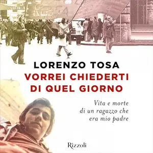 «Vorrei chiederti di quel giorno? Vita e morte di un ragazzo che era mio padre» Lorenzo Tosa