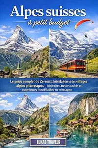 Alpes suisses à petit budget : Le guide complet de Zermatt, Interlaken et des villages alpins pittoresques — itinéraires