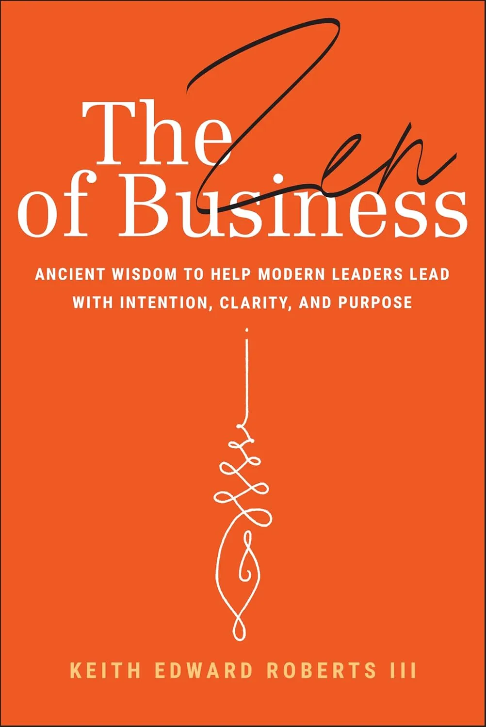 The Zen of Business: Ancient Wisdom to Help Modern Leaders Lead with Intention, Clarity, and Purpose