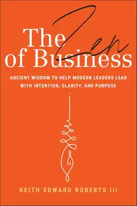 The Zen of Business: Ancient Wisdom to Help Modern Leaders Lead with Intention, Clarity, and Purpose