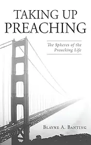Taking Up Preaching: The Spheres of the Preaching Life