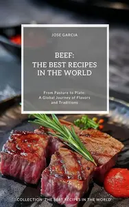 Beef: The Best Recipes in the World: From Pasture to Plate: A Global Journey of Flavors and Traditions