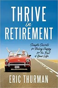 Thrive in Retirement: Simple Secrets for Being Happy for the Rest of Your Life