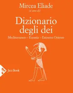 Mircea Eliade - Dizionario degli dei. Mediterraneo, Eurasia, Estremo Oriente