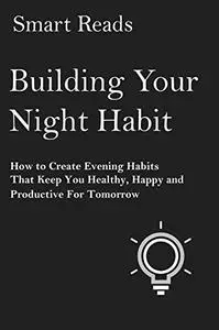 Building Your Night Habit: How to Create Evening Habits That Keep You Health, Happy, And Productive for Tomorrow
