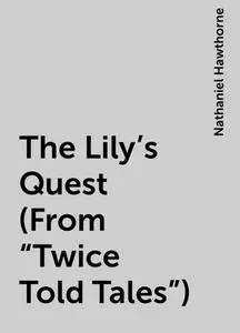«The Lily's Quest (From "Twice Told Tales")» by Nathaniel Hawthorne