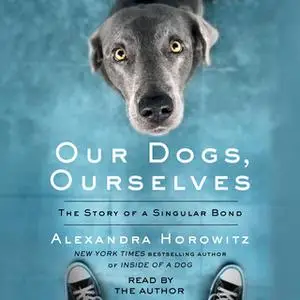 «Our Dogs, Ourselves: The Story of a Singular Bond» by Alexandra Horowitz