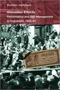 Alienation Effects: Performance and Self-Management in Yugoslavia, 1945-91 (Theater: Theory/Text/Performance)