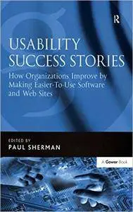 Usability Success Stories: How Organizations Improve By Making Easier-To-Use Software and Web Sites