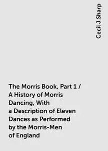 «The Morris Book, Part 1 / A History of Morris Dancing, With a Description of Eleven Dances as Performed by the Morris-M