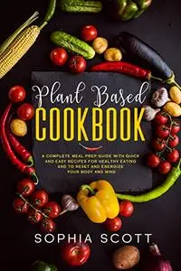 Plant Based Cookbook: A Complete Meal Prep Guide with Quick and Easy Recipes for Healthy Eating